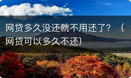 网贷多久没还就不用还了？（网贷可以多久不还）