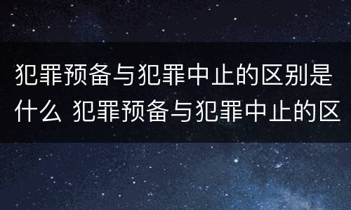 犯罪预备与犯罪中止的区别是什么 犯罪预备与犯罪中止的区别是什么意思
