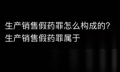 生产销售假药罪怎么构成的? 生产销售假药罪属于