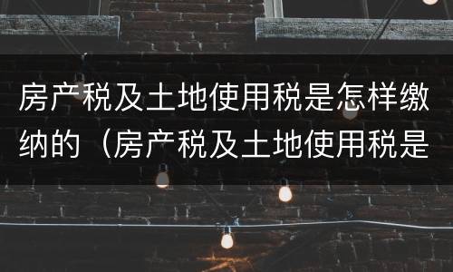 房产税及土地使用税是怎样缴纳的（房产税及土地使用税是怎样缴纳的呢）