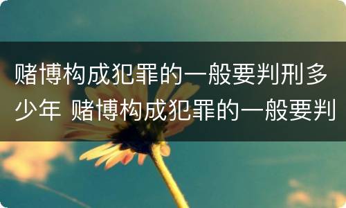 赌博构成犯罪的一般要判刑多少年 赌博构成犯罪的一般要判刑多少年以上
