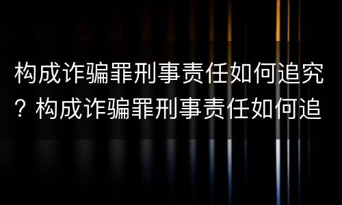 构成诈骗罪刑事责任如何追究? 构成诈骗罪刑事责任如何追究的