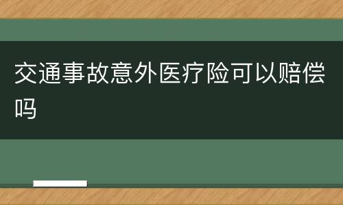 交通事故意外医疗险可以赔偿吗