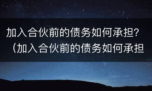 加入合伙前的债务如何承担？（加入合伙前的债务如何承担责任）