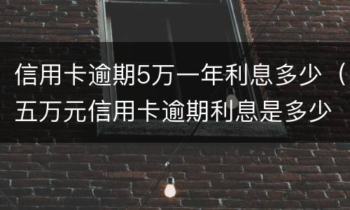 信用卡逾期5万一年利息多少（五万元信用卡逾期利息是多少）