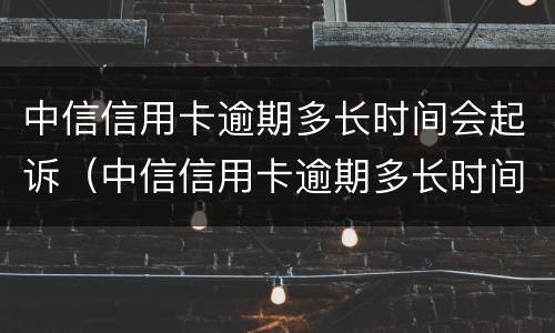 中信信用卡逾期多长时间会起诉（中信信用卡逾期多长时间会起诉对方）