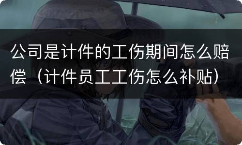 公司是计件的工伤期间怎么赔偿（计件员工工伤怎么补贴）