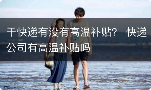 干快递有没有高温补贴？ 快递公司有高温补贴吗