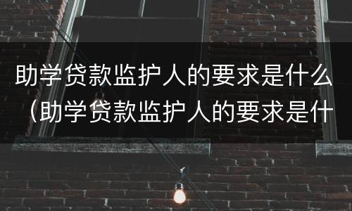 助学贷款监护人的要求是什么（助学贷款监护人的要求是什么意思）
