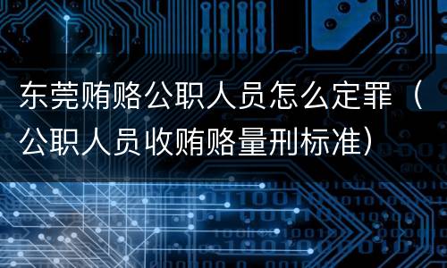东莞贿赂公职人员怎么定罪（公职人员收贿赂量刑标准）