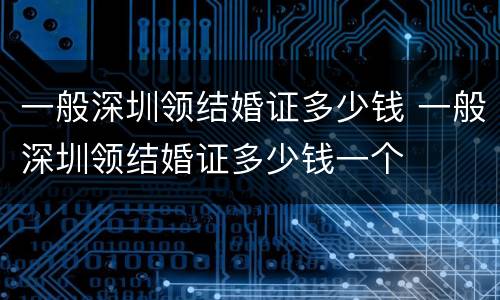 一般深圳领结婚证多少钱 一般深圳领结婚证多少钱一个