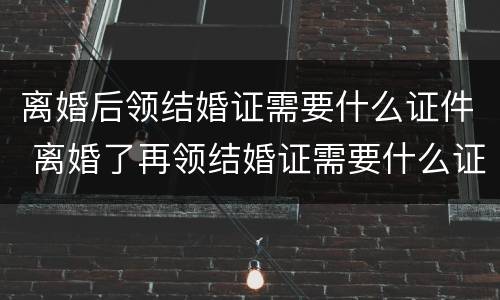 离婚后领结婚证需要什么证件 离婚了再领结婚证需要什么证件