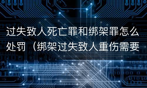 过失致人死亡罪和绑架罪怎么处罚（绑架过失致人重伤需要数罪并罚吗）