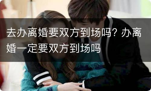 去办离婚要双方到场吗? 办离婚一定要双方到场吗