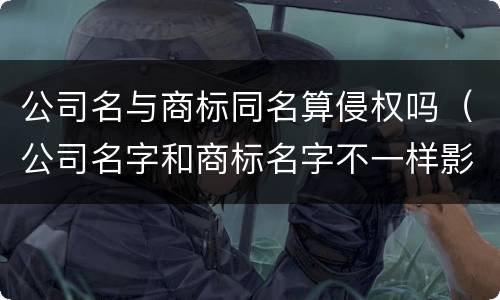 公司名与商标同名算侵权吗（公司名字和商标名字不一样影响吗以后会有争议吗）
