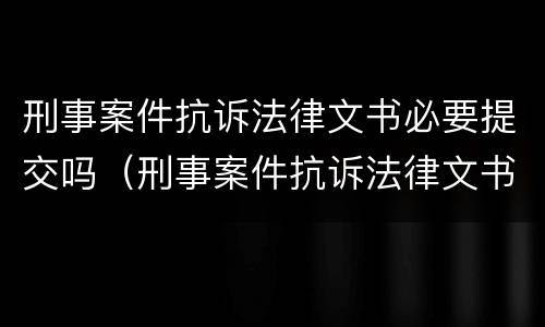 刑事案件抗诉法律文书必要提交吗（刑事案件抗诉法律文书必要提交吗知乎）
