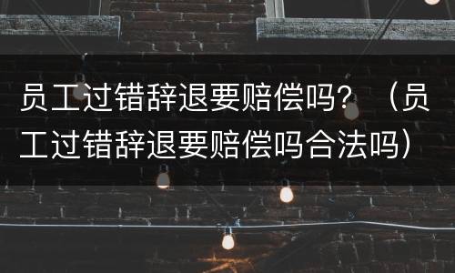 员工过错辞退要赔偿吗？（员工过错辞退要赔偿吗合法吗）