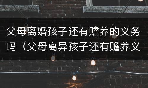 父母离婚孩子还有赡养的义务吗（父母离异孩子还有赡养义务吗）