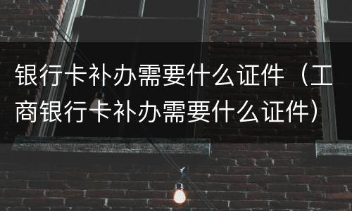 银行卡补办需要什么证件（工商银行卡补办需要什么证件）