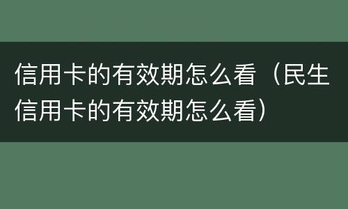 信用卡的有效期怎么看（民生信用卡的有效期怎么看）