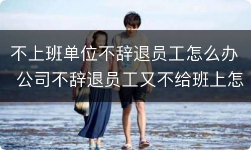 不上班单位不辞退员工怎么办 公司不辞退员工又不给班上怎么办