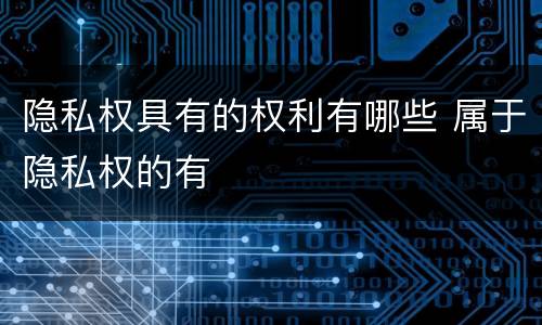 隐私权具有的权利有哪些 属于隐私权的有