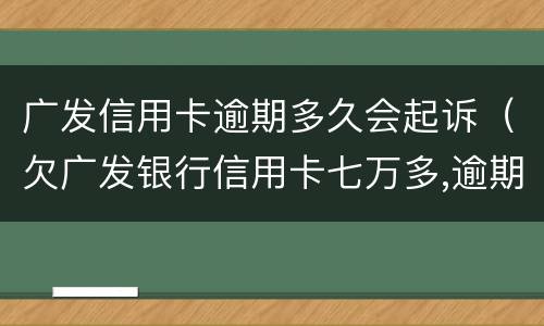 广发信用卡逾期多久会起诉（欠广发银行信用卡七万多,逾期三个多月,会不会被起诉）