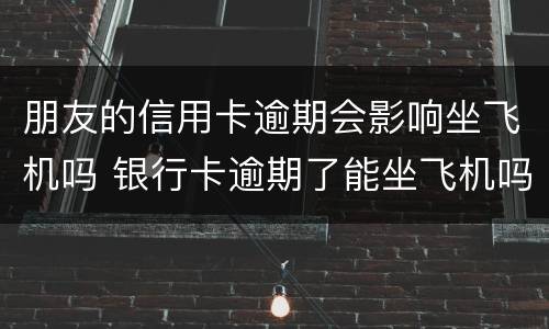 朋友的信用卡逾期会影响坐飞机吗 银行卡逾期了能坐飞机吗