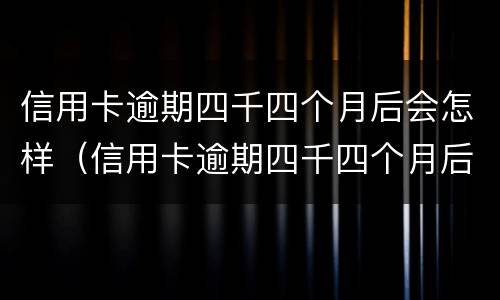 信用卡逾期四千四个月后会怎样（信用卡逾期四千四个月后会怎样处理）