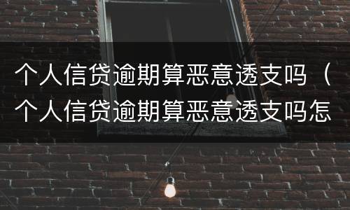 个人信贷逾期算恶意透支吗（个人信贷逾期算恶意透支吗怎么办）