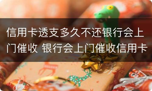 信用卡透支多久不还银行会上门催收 银行会上门催收信用卡欠款吗