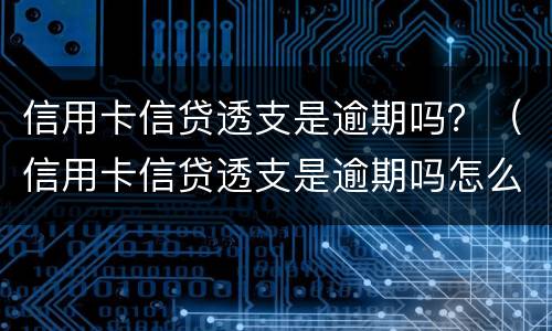 信用卡信贷透支是逾期吗？（信用卡信贷透支是逾期吗怎么办）