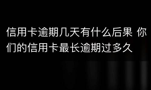 信用卡逾期几天有什么后果 你们的信用卡最长逾期过多久