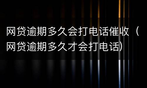 网贷逾期多久会打电话催收（网贷逾期多久才会打电话）