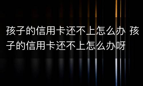 孩子的信用卡还不上怎么办 孩子的信用卡还不上怎么办呀