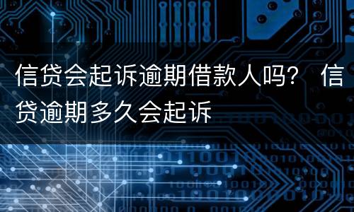 信贷会起诉逾期借款人吗？ 信贷逾期多久会起诉