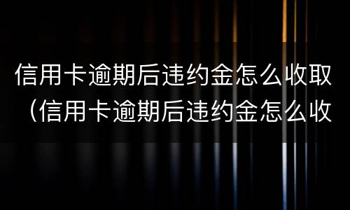 信用卡逾期后违约金怎么收取（信用卡逾期后违约金怎么收取利息）