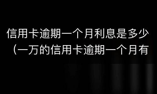 信用卡逾期一个月利息是多少（一万的信用卡逾期一个月有多少利息）