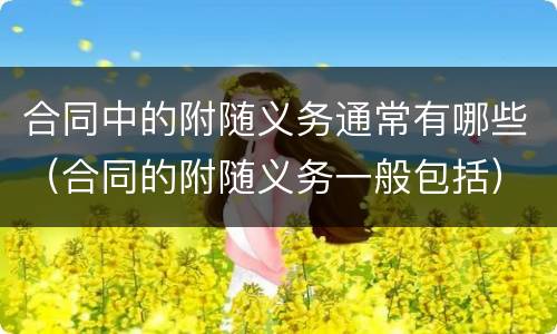 合同中的附随义务通常有哪些（合同的附随义务一般包括）