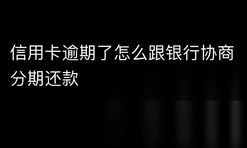 信用卡逾期了怎么跟银行协商分期还款