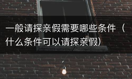 一般请探亲假需要哪些条件（什么条件可以请探亲假）