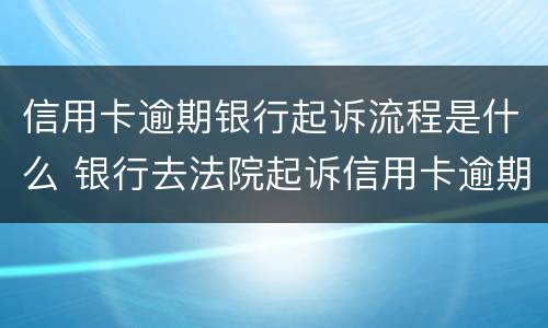 信用卡逾期银行起诉流程是什么 银行去法院起诉信用卡逾期怎么办