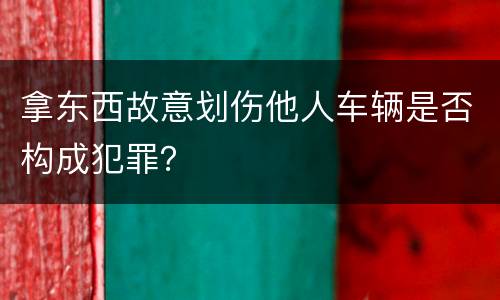 拿东西故意划伤他人车辆是否构成犯罪？
