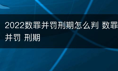 2022数罪并罚刑期怎么判 数罪并罚 刑期