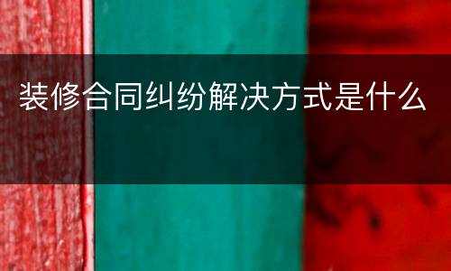 装修合同纠纷解决方式是什么