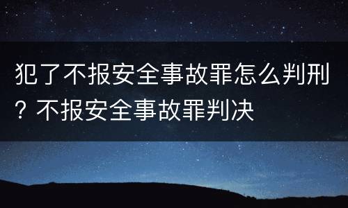 犯了不报安全事故罪怎么判刑? 不报安全事故罪判决