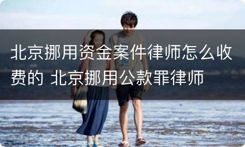 北京挪用资金案件律师怎么收费的 北京挪用公款罪律师