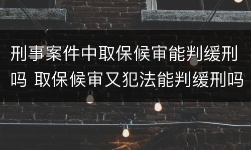刑事案件中取保候审能判缓刑吗 取保候审又犯法能判缓刑吗
