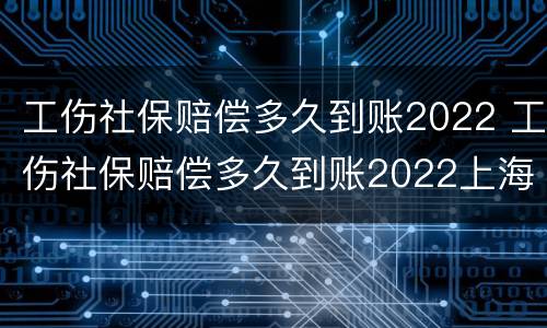 工伤社保赔偿多久到账2022 工伤社保赔偿多久到账2022上海