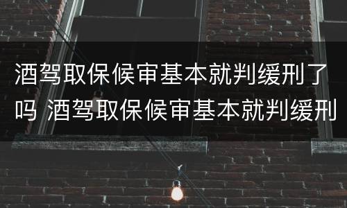 酒驾取保候审基本就判缓刑了吗 酒驾取保候审基本就判缓刑了吗
